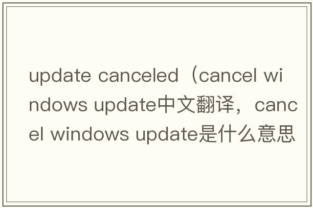 update canceled（cancel windows update中文翻譯，cancel windows update是什么意思，cancel windows update發(fā)音、用法及例句）