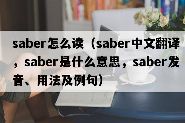 saber怎么讀（saber中文翻譯，saber是什么意思，saber發(fā)音、用法及例句）