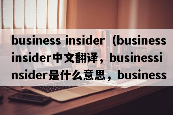 business insider（businessinsider中文翻譯，businessinsider是什么意思，businessinsider發(fā)音、用法及例句）