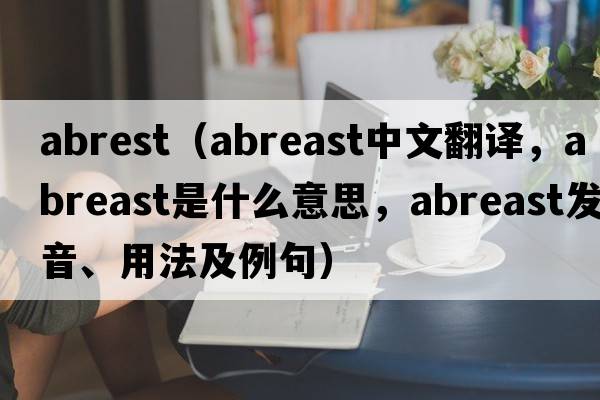 abrest（abreast中文翻譯，abreast是什么意思，abreast發(fā)音、用法及例句）