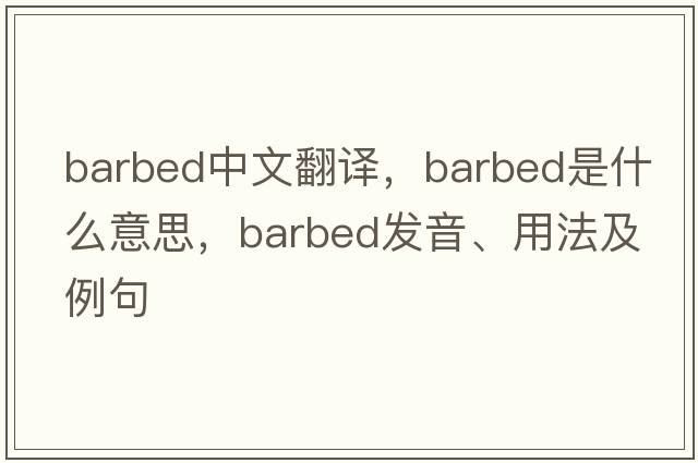 barbed中文翻譯，barbed是什么意思，barbed發(fā)音、用法及例句