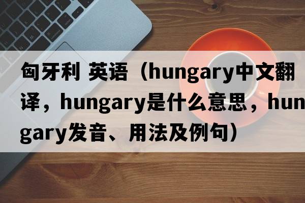 匈牙利 英語(yǔ)（Hungary中文翻譯，Hungary是什么意思，Hungary發(fā)音、用法及例句）