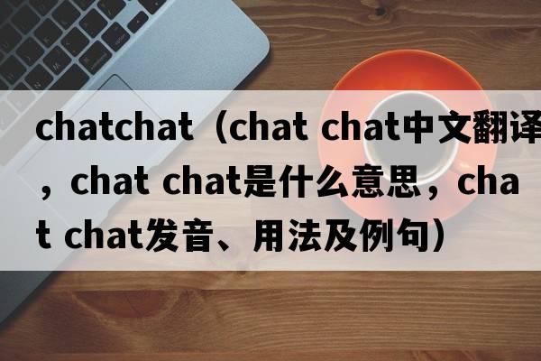 chatchat（chat chat中文翻譯，chat chat是什么意思，chat chat發(fā)音、用法及例句）