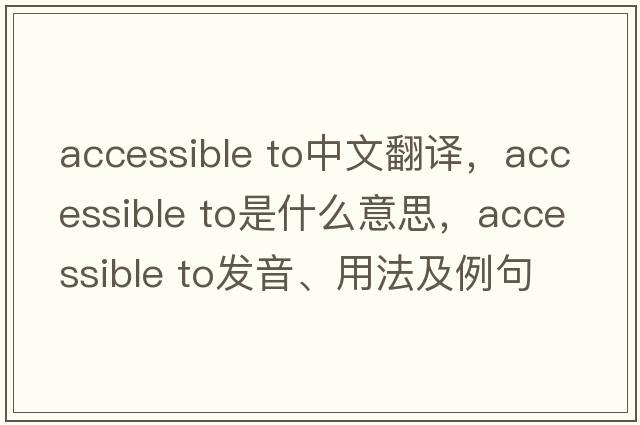 accessible to中文翻譯，accessible to是什么意思，accessible to發(fā)音、用法及例句