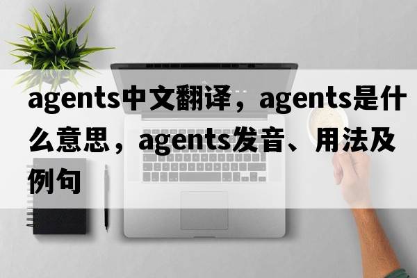 agents中文翻譯，agents是什么意思，agents發(fā)音、用法及例句