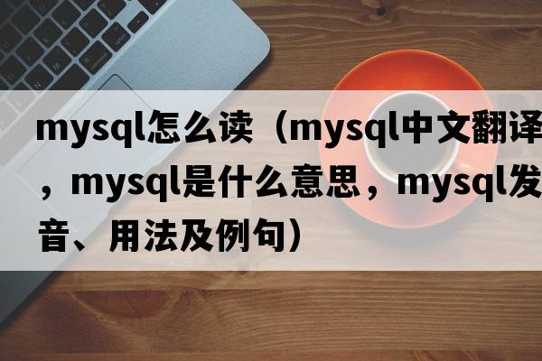 mysql怎么讀（mysql中文翻譯，mysql是什么意思，mysql發(fā)音、用法及例句）