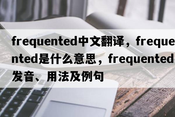 frequented中文翻譯，frequented是什么意思，frequented發(fā)音、用法及例句