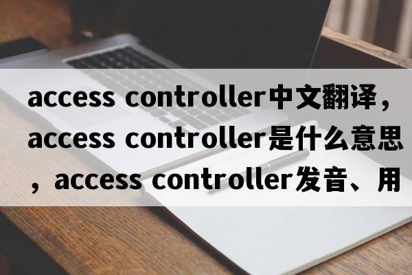 access controller中文翻譯，access controller是什么意思，access controller發(fā)音、用法及例句