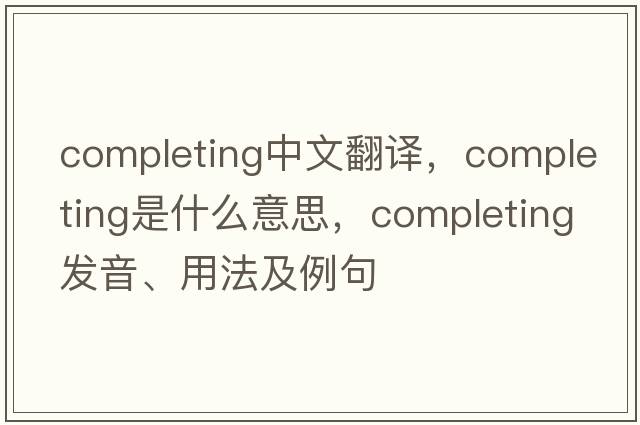 completing中文翻譯，completing是什么意思，completing發(fā)音、用法及例句