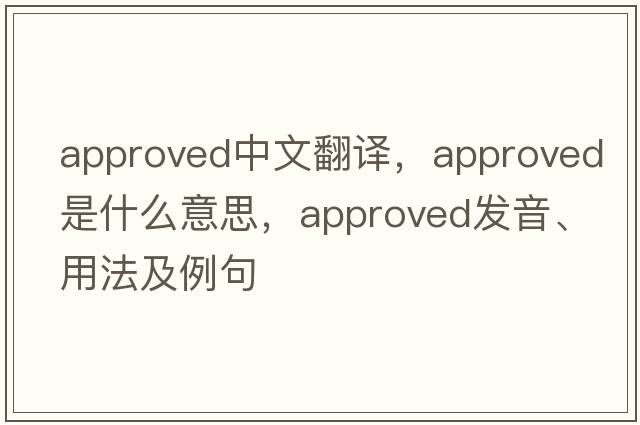 approved中文翻譯，approved是什么意思，approved發(fā)音、用法及例句