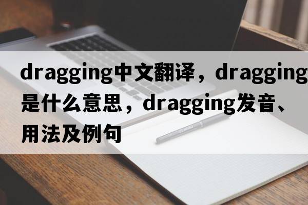 dragging中文翻譯，dragging是什么意思，dragging發(fā)音、用法及例句
