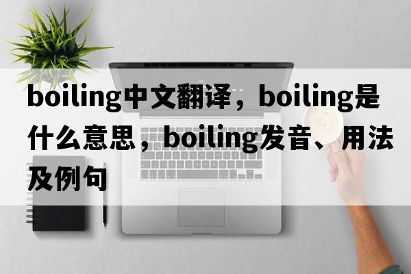 boiling中文翻譯，boiling是什么意思，boiling發(fā)音、用法及例句