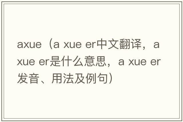 axue（a xue er中文翻譯，a xue er是什么意思，a xue er發(fā)音、用法及例句）