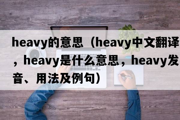 heavy的意思（heavy中文翻譯，heavy是什么意思，heavy發(fā)音、用法及例句）