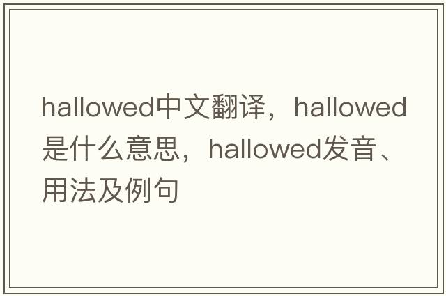 hallowed中文翻譯，hallowed是什么意思，hallowed發(fā)音、用法及例句