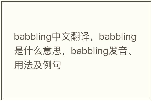 babbling中文翻譯，babbling是什么意思，babbling發(fā)音、用法及例句