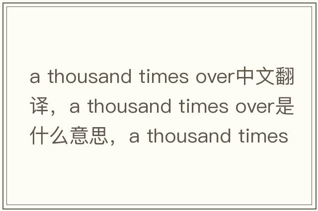 a thousand times over中文翻譯，a thousand times over是什么意思，a thousand times over發(fā)音、用法及例句