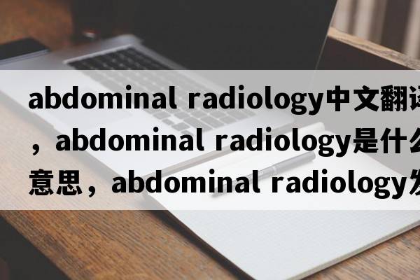 abdominal radiology中文翻譯，abdominal radiology是什么意思，abdominal radiology發(fā)音、用法及例句