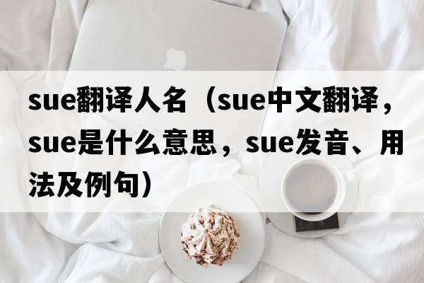 sue翻譯人名（sue中文翻譯，sue是什么意思，sue發(fā)音、用法及例句）