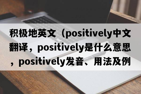 積極地英文（positively中文翻譯，positively是什么意思，positively發(fā)音、用法及例句）