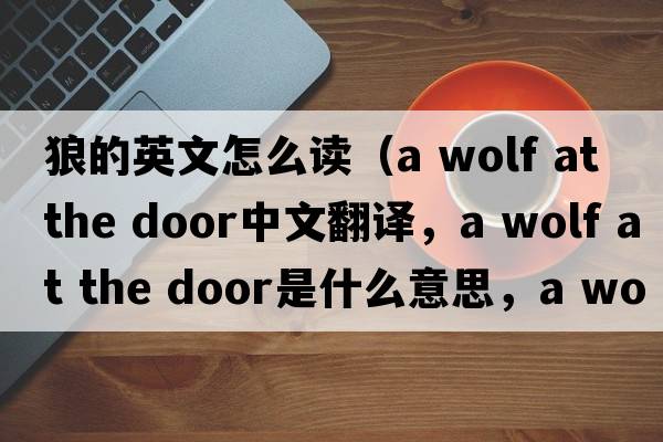 狼的英文怎么讀（a wolf at the door中文翻譯，a wolf at the door是什么意思，a wolf at the door發(fā)音、用法及例句）