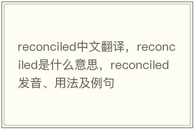 reconciled中文翻譯，reconciled是什么意思，reconciled發(fā)音、用法及例句