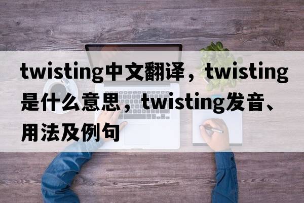 twisting中文翻譯，twisting是什么意思，twisting發(fā)音、用法及例句