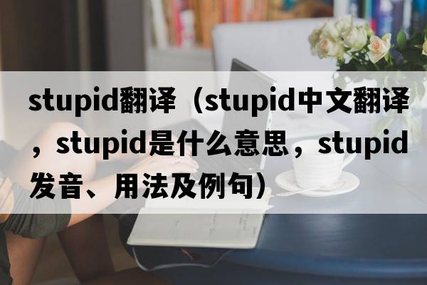stupid翻譯（stupid中文翻譯，stupid是什么意思，stupid發(fā)音、用法及例句）