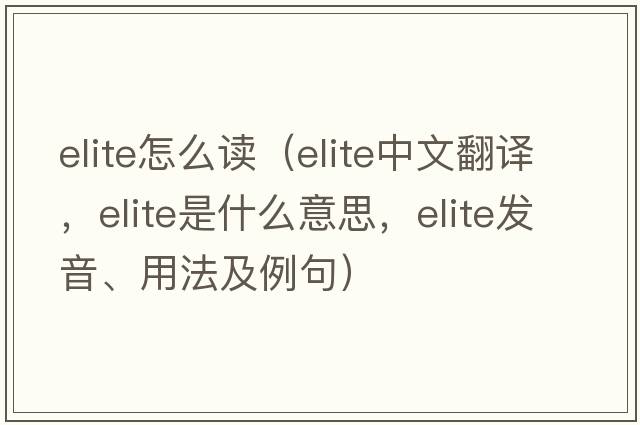 elite怎么讀（elite中文翻譯，elite是什么意思，elite發(fā)音、用法及例句）