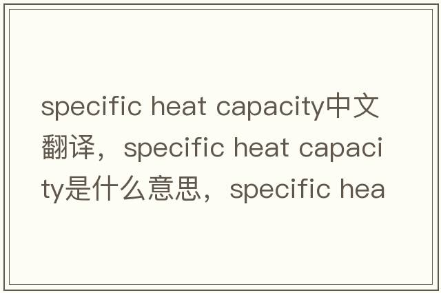 specific heat capacity中文翻譯，specific heat capacity是什么意思，specific heat capacity發(fā)音、用法及例句