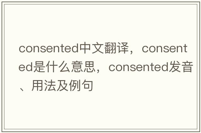 consented中文翻譯，consented是什么意思，consented發(fā)音、用法及例句