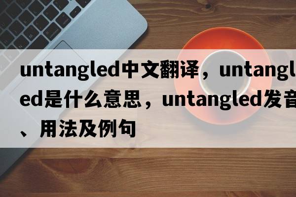 untangled中文翻譯，untangled是什么意思，untangled發(fā)音、用法及例句