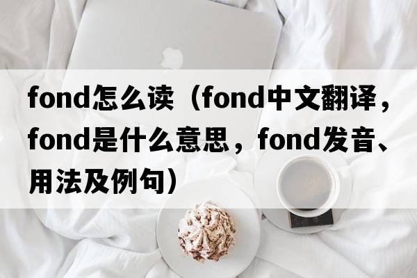 fond怎么讀（fond中文翻譯，fond是什么意思，fond發(fā)音、用法及例句）
