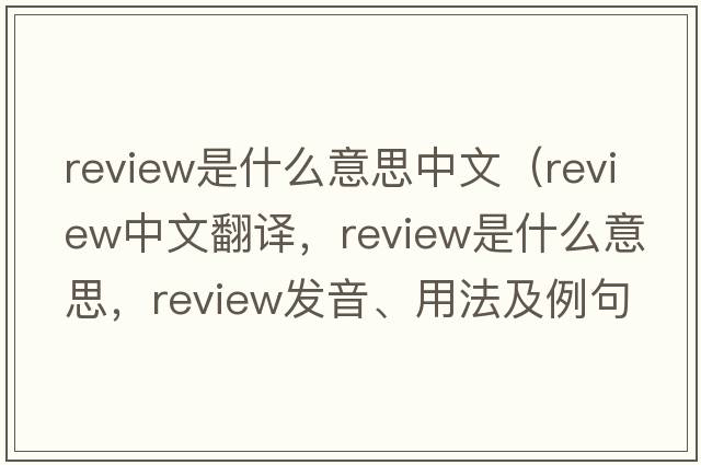 review是什么意思中文（review中文翻譯，review是什么意思，review發(fā)音、用法及例句）