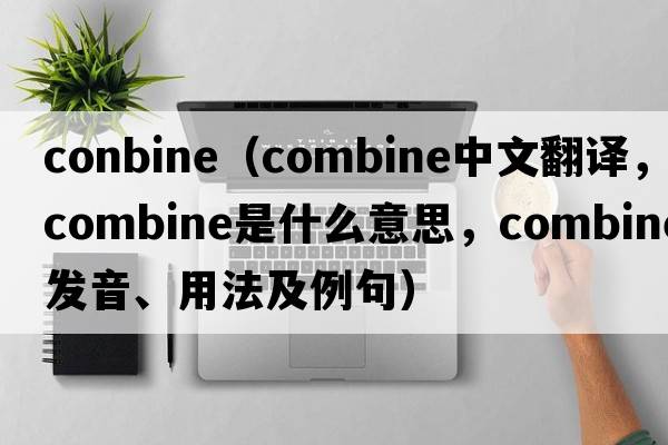 conbine（combine中文翻譯，combine是什么意思，combine發(fā)音、用法及例句）