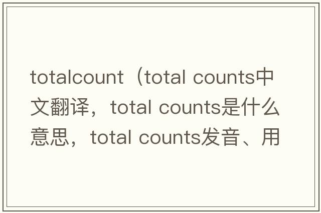 totalcount（total counts中文翻譯，total counts是什么意思，total counts發(fā)音、用法及例句）