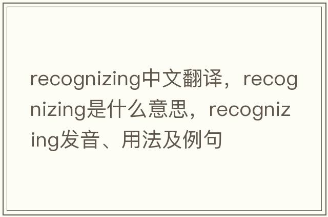 recognizing中文翻譯，recognizing是什么意思，recognizing發(fā)音、用法及例句