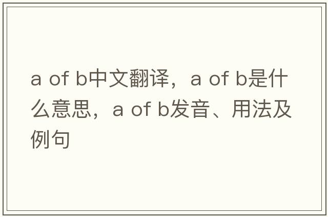 a of b中文翻譯，a of b是什么意思，a of b發(fā)音、用法及例句
