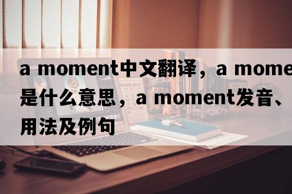 a moment中文翻譯，a moment是什么意思，a moment發(fā)音、用法及例句