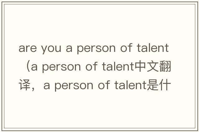 are you a person of talent（a person of talent中文翻譯，a person of talent是什么意思，a person of talent發(fā)音、用法及例句