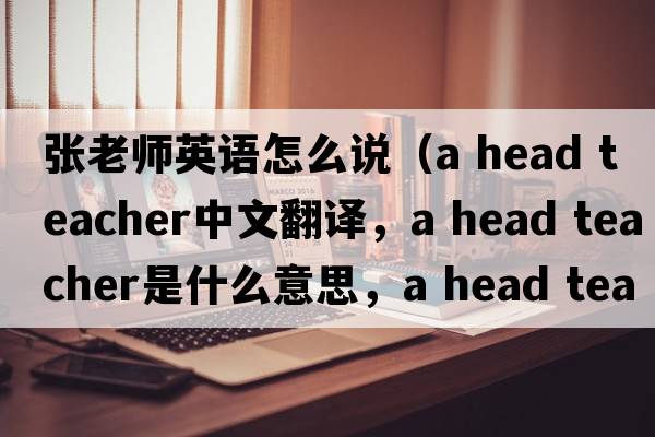 張老師英語(yǔ)怎么說(shuō)（a head teacher中文翻譯，a head teacher是什么意思，a head teacher發(fā)音、用法及例句）