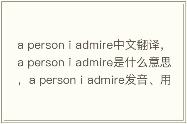 a person i admire中文翻譯，a person i admire是什么意思，a person i admire發(fā)音、用法及例句