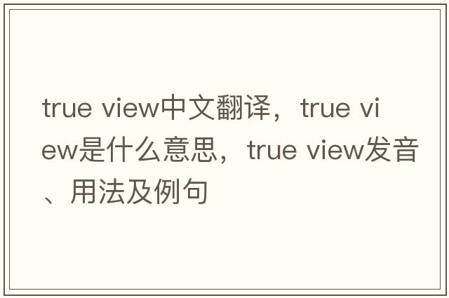 true view中文翻譯，true view是什么意思，true view發(fā)音、用法及例句