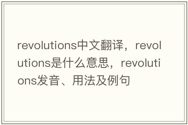 revolutions中文翻譯，revolutions是什么意思，revolutions發(fā)音、用法及例句
