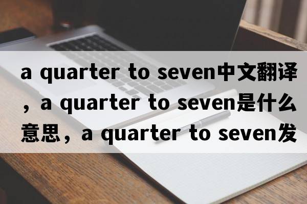 a quarter to seven中文翻譯，a quarter to seven是什么意思，a quarter to seven發(fā)音、用法及例句