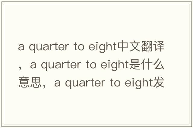 a quarter to eight中文翻譯，a quarter to eight是什么意思，a quarter to eight發(fā)音、用法及例句