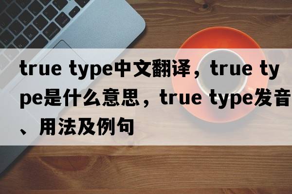 true type中文翻譯，true type是什么意思，true type發(fā)音、用法及例句