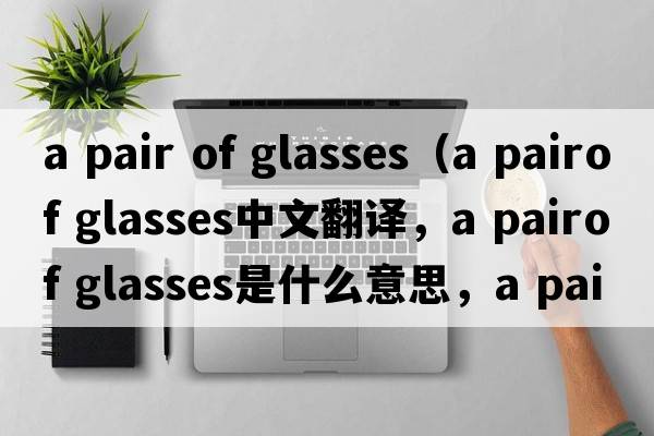 a pair of glasses（a pairof glasses中文翻譯，a pairof glasses是什么意思，a pairof glasses發(fā)音、用法及例句）