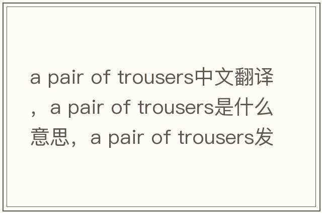 a pair of trousers中文翻譯，a pair of trousers是什么意思，a pair of trousers發(fā)音、用法及例句