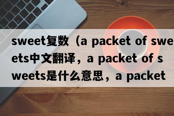 sweet復數（a packet of sweets中文翻譯，a packet of sweets是什么意思，a packet of sweets發(fā)音、用法及例句）